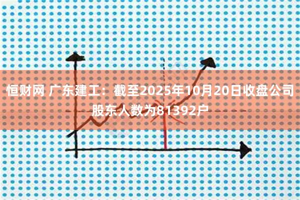 恒财网 广东建工：截至2025年10月20日收盘公司股东人数为81392户