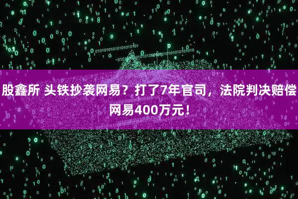 股鑫所 头铁抄袭网易?打了7年官司,法院判决赔偿网易400万元!