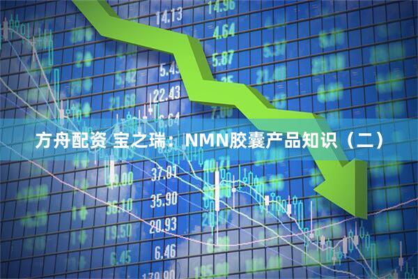 方舟配资 宝之瑞:NMN胶囊产品知识(二)