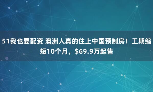 51我也要配资 澳洲人真的住上中国预制房!工期缩短10个月,$69.9万起售