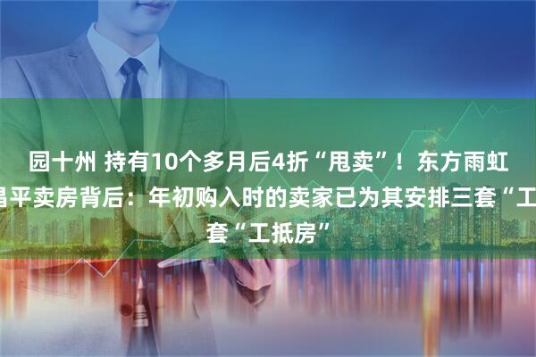 园十州 持有10个多月后4折“甩卖”!东方雨虹北京昌平卖房背后:年初购入时的卖家已为其安排三套“工抵房”