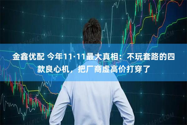 金鑫优配 今年11·11最大真相:不玩套路的四款良心机,把厂商虚高价打穿了