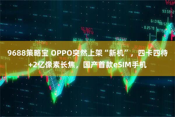 9688策略宝 OPPO突然上架“新机”,四卡四待+2亿像素长焦,国产首款eSIM手机