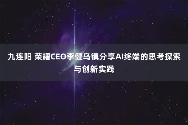 九连阳 荣耀CEO李健乌镇分享AI终端的思考探索与创新实践