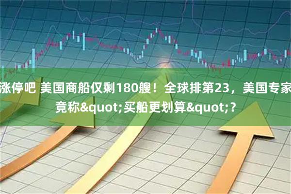 涨停吧 美国商船仅剩180艘!全球排第23,美国专家竟称"买船更划算"?