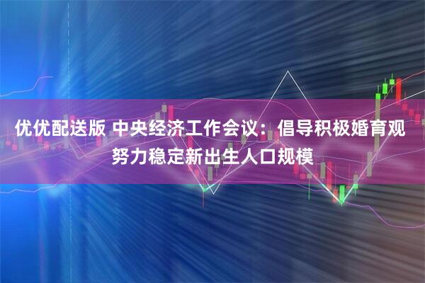 优优配送版 中央经济工作会议:倡导积极婚育观 努力稳定新出生人口规模