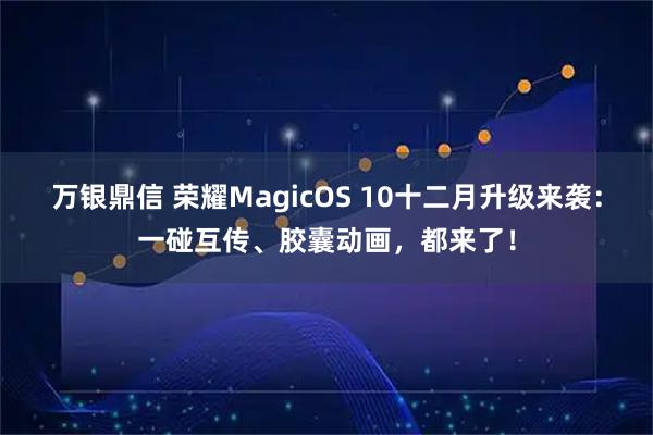 万银鼎信 荣耀MagicOS 10十二月升级来袭:一碰互传、胶囊动画,都来了!