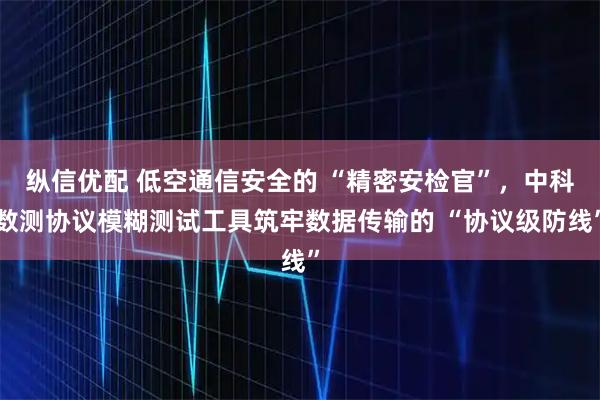 纵信优配 低空通信安全的 “精密安检官”，中科数测协议模糊测试工具筑牢数据传输的 “协议级防线”