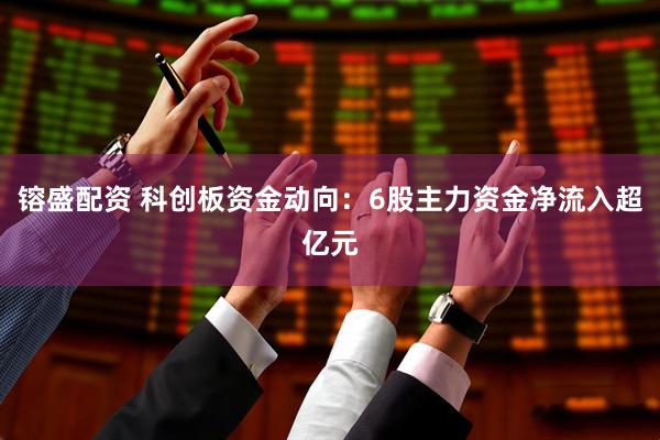 镕盛配资 科创板资金动向：6股主力资金净流入超亿元