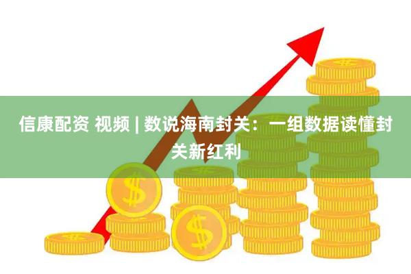 信康配资 视频 | 数说海南封关：一组数据读懂封关新红利