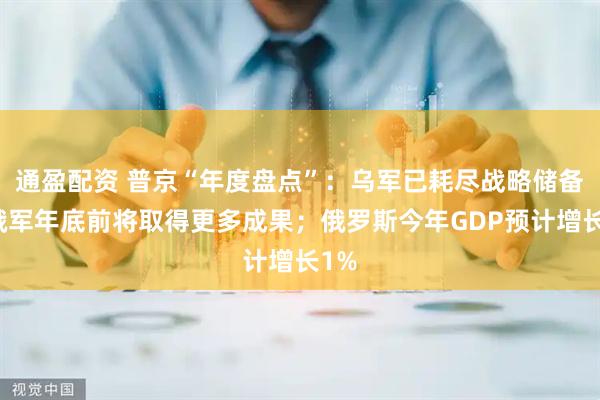 通盈配资 普京“年度盘点”：乌军已耗尽战略储备，俄军年底前将取得更多成果；俄罗斯今年GDP预计增长1%