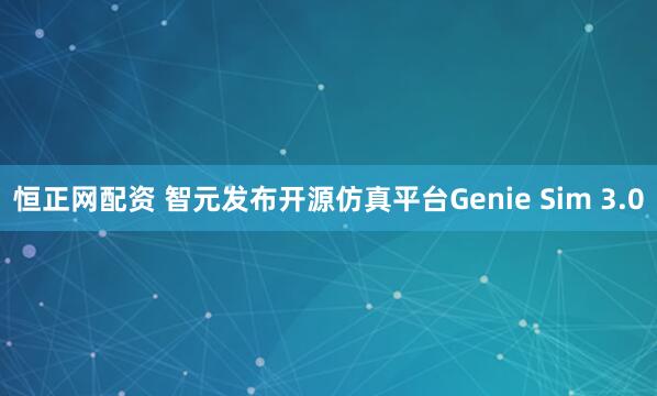恒正网配资 智元发布开源仿真平台Genie Sim 3.0