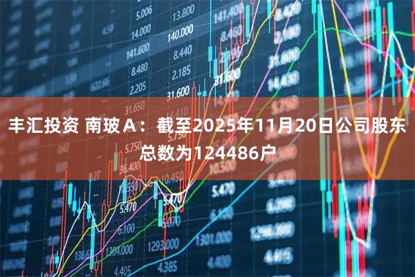 丰汇投资 南玻Ａ：截至2025年11月20日公司股东总数为124486户