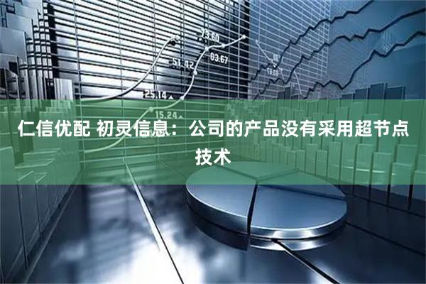 仁信优配 初灵信息：公司的产品没有采用超节点技术
