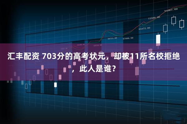 汇丰配资 703分的高考状元，却被11所名校拒绝，此人是谁？