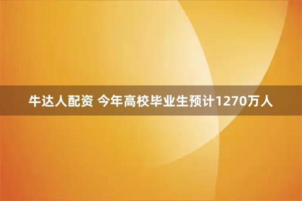 牛达人配资 今年高校毕业生预计1270万人