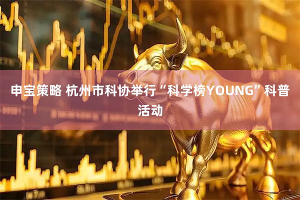 申宝策略 杭州市科协举行“科学榜YOUNG”科普活动