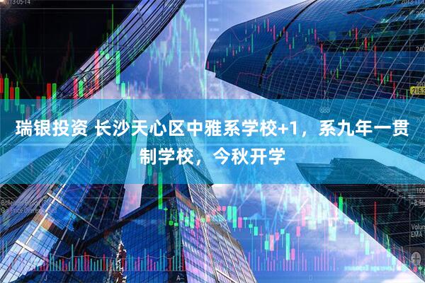 瑞银投资 长沙天心区中雅系学校+1，系九年一贯制学校，今秋开学