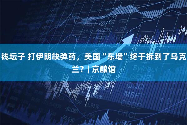 钱坛子 打伊朗缺弹药，美国“东墙”终于拆到了乌克兰？| 京酿馆