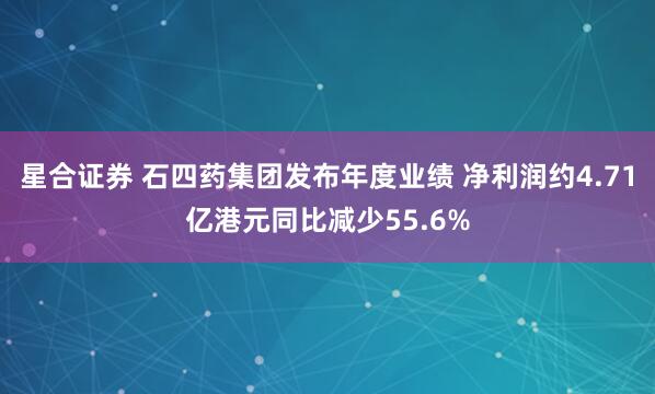 星合证券 石四药集团发布年度业绩 净利润约4.71亿港元同比减少55.6%