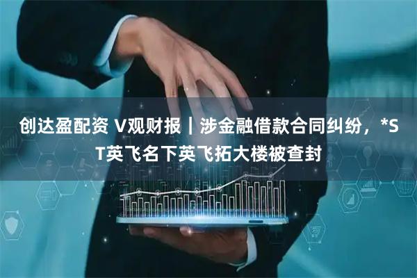 创达盈配资 V观财报｜涉金融借款合同纠纷，*ST英飞名下英飞拓大楼被查封