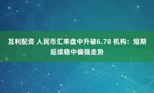 互利配资 人民币汇率盘中升破6.78 机构：短期延续稳中偏强走势