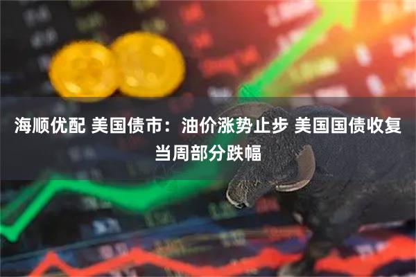 海顺优配 美国债市：油价涨势止步 美国国债收复当周部分跌幅