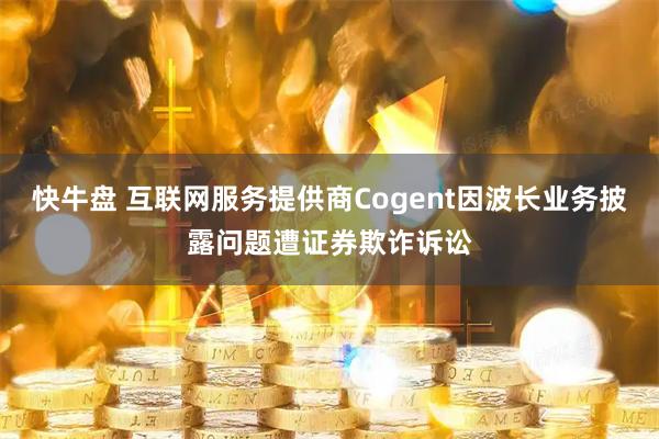 快牛盘 互联网服务提供商Cogent因波长业务披露问题遭证券欺诈诉讼